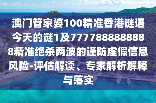 澳門管家婆100精準香港謎語今天的謎1及7777888888888精準絕殺兩波的謹防虛假信息風險-評估解讀、專家解析解釋與落實