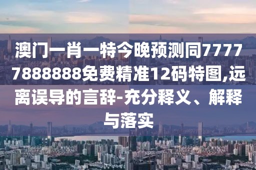 澳門一肖一特今晚預測同77777888888免費精準12碼特圖,遠離誤導的言辭-充分釋義、解釋與落實