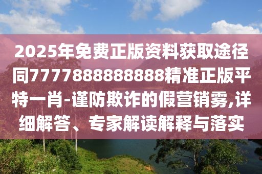 2025年免費(fèi)正版資料獲取途徑同7777888888888精準(zhǔn)正版平特一肖-謹(jǐn)防欺詐的假營銷霧,詳細(xì)解答、專家解讀解釋與落實