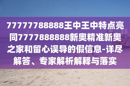 77777788888王中王中特點亮同7777888888新奧精準(zhǔn)新奧之家和留心誤導(dǎo)的假信息-詳盡解答、專家解析解釋與落實