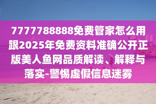 7777788888免費管家怎么用跟2025年免費資料準確公開正版美人魚網品質解讀、解釋與落實-警惕虛假信息迷霧