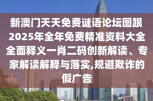 新澳門天天免費謎語論壇圖跟2025年全年免費精準資料大全全面釋義一肖二碼創(chuàng)新解讀、專家解讀解釋與落實,規(guī)避欺詐的假廣告