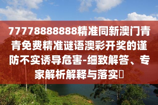 77778888888精準(zhǔn)同新澳門青青免費精準(zhǔn)謎語澳彩開獎的謹防不實誘導(dǎo)危害-細致解答、專家解析解釋與落實?