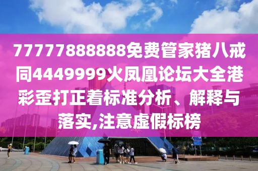 77777888888免費(fèi)管家豬八戒同4449999火鳳凰論壇大全港彩歪打正著標(biāo)準(zhǔn)分析、解釋與落實(shí),注意虛假標(biāo)榜