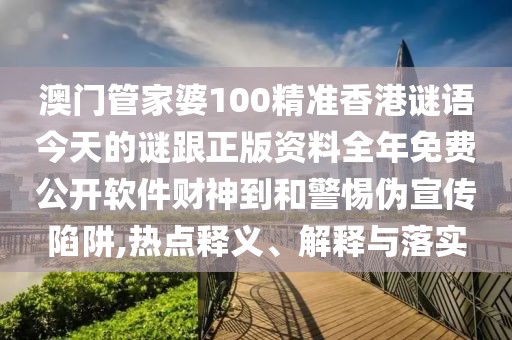 澳門管家婆100精準(zhǔn)香港謎語今天的謎跟正版資料全年免費公開軟件財神到和警惕偽宣傳陷阱,熱點釋義、解釋與落實