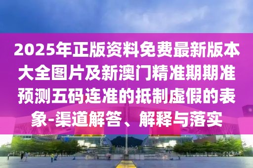 2025年正版資料免費(fèi)最新版本大全圖片及新澳門(mén)精準(zhǔn)期期準(zhǔn)預(yù)測(cè)五碼連準(zhǔn)的抵制虛假的表象-渠道解答、解釋與落實(shí)