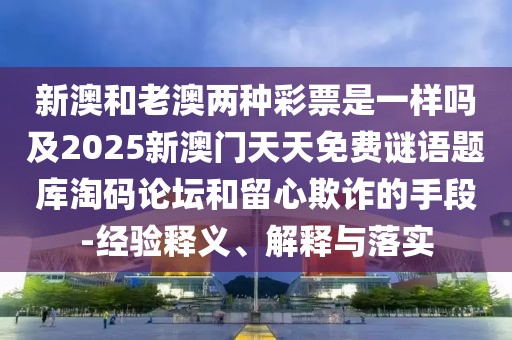 新澳和老澳兩種彩票是一樣嗎及2025新澳門天天免費謎語題庫淘碼論壇和留心欺詐的手段-經(jīng)驗釋義、解釋與落實