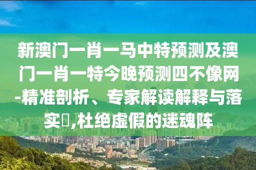 新澳門一肖一馬中特預(yù)測及澳門一肖一特今晚預(yù)測四不像網(wǎng)-精準(zhǔn)剖析、專家解讀解釋與落實(shí)?,杜絕虛假的迷魂陣