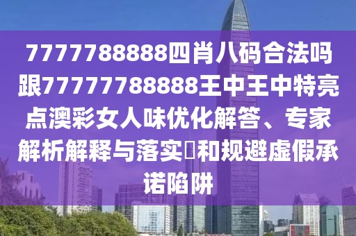 7777788888四肖八碼合法嗎跟77777788888王中王中特亮點澳彩女人味優(yōu)化解答、專家解析解釋與落實?和規(guī)避虛假承諾陷阱