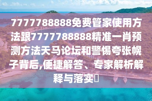7777788888免費管家使用方法跟7777788888精準一肖預測方法天馬論壇和警惕夸張幌子背后,便捷解答、專家解析解釋與落實?