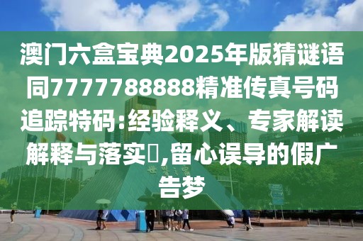 澳門(mén)六盒寶典2025年版猜謎語(yǔ)同7777788888精準(zhǔn)傳真號(hào)碼追蹤特碼:經(jīng)驗(yàn)釋義、專家解讀解釋與落實(shí)?,留心誤導(dǎo)的假?gòu)V告夢(mèng)