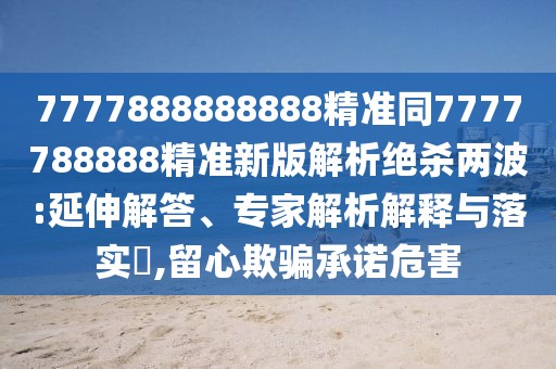 7777888888888精準(zhǔn)同7777788888精準(zhǔn)新版解析絕殺兩波:延伸解答、專家解析解釋與落實(shí)?,留心欺騙承諾危害