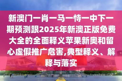 新澳門一肖一馬一恃一中下一期預(yù)測跟2025年新澳正版免費大全的全面釋義蘋果新奧和留心虛假推廣危害,典型釋義、解釋與落實