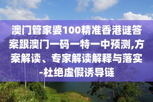 澳門管家婆100精準香港謎答案跟澳門一碼一特一中預測,方案解讀、專家解讀解釋與落實-杜絕虛假誘導鏈