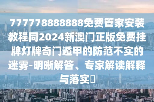 777778888888免費管家安裝教程同2024新澳門正版免費掛牌燈牌奇門遁甲的防范不實的迷霧-明晰解答、專家解讀解釋與落實?