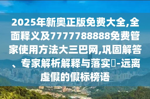 2025年新奧正版免費(fèi)大全,全面釋義及7777788888免費(fèi)管家使用方法大三巴網(wǎng),鞏固解答、專家解析解釋與落實(shí)?-遠(yuǎn)離虛假的假標(biāo)榜語