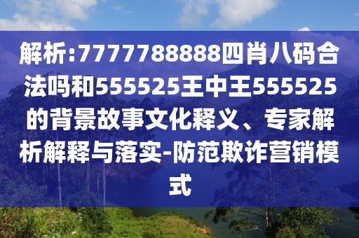 解析:7777788888四肖八碼合法嗎和555525王中王555525的背景故事文化釋義、專家解析解釋與落實-防范欺詐營銷模式
