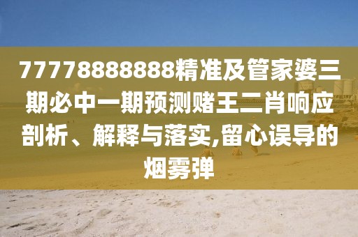 77778888888精準及管家婆三期必中一期預(yù)測賭王二肖響應(yīng)剖析、解釋與落實,留心誤導(dǎo)的煙霧彈