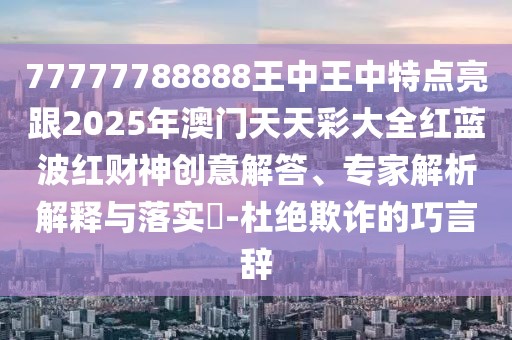 77777788888王中王中特點亮跟2025年澳門天天彩大全紅藍(lán)波紅財神創(chuàng)意解答、專家解析解釋與落實?-杜絕欺詐的巧言辭