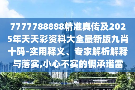7777788888精準真?zhèn)骷?025年天天彩資料大全最新版九肖十碼-實用釋義、專家解析解釋與落實,小心不實的假承諾雷