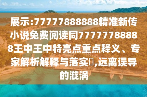 展示:77777888888精準新傳小說免費閱讀同77777788888王中王中特亮點重點釋義、專家解析解釋與落實?,遠離誤導(dǎo)的漩渦