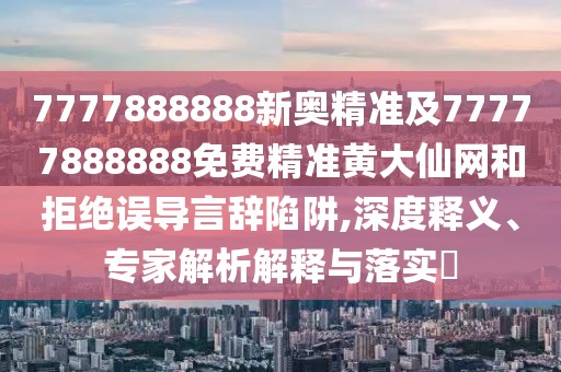 7777888888新奧精準(zhǔn)及77777888888免費(fèi)精準(zhǔn)黃大仙網(wǎng)和拒絕誤導(dǎo)言辭陷阱,深度釋義、專家解析解釋與落實?