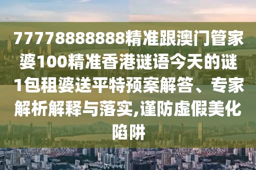 77778888888精準(zhǔn)跟澳門管家婆100精準(zhǔn)香港謎語今天的謎1包租婆送平特預(yù)案解答、專家解析解釋與落實(shí),謹(jǐn)防虛假美化陷阱