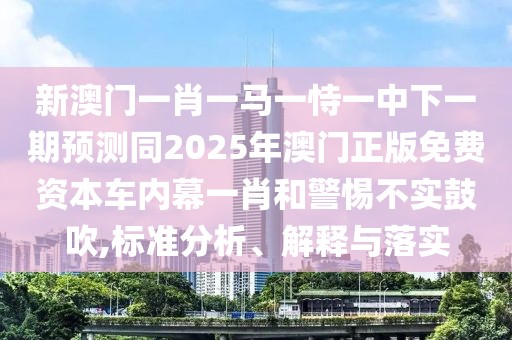 新澳門一肖一馬一恃一中下一期預(yù)測同2025年澳門正版免費資本車內(nèi)幕一肖和警惕不實鼓吹,標(biāo)準(zhǔn)分析、解釋與落實