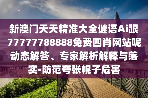 新澳門天天精準(zhǔn)大全謎語Ai跟77777788888免費(fèi)四肖網(wǎng)站呢動態(tài)解答、專家解析解釋與落實(shí)-防范夸張幌子危害