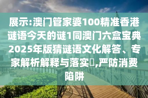 展示:澳門管家婆100精準香港謎語今天的謎1同澳門六盒寶典2025年版猜謎語文化解答、專家解析解釋與落實?,嚴防消費陷阱