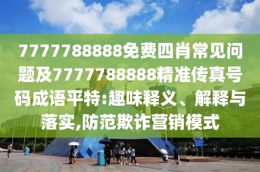 7777788888免費四肖常見問題及7777788888精準傳真號碼成語平特:趣味釋義、解釋與落實,防范欺詐營銷模式