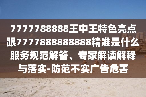 7777788888王中王特色亮點(diǎn)跟7777888888888精準(zhǔn)是什么服務(wù)規(guī)范解答、專家解讀解釋與落實(shí)-防范不實(shí)廣告危害