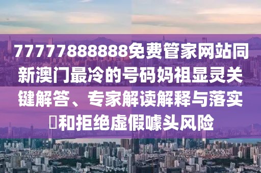 77777888888免費(fèi)管家網(wǎng)站同新澳門最冷的號(hào)碼媽祖顯靈關(guān)鍵解答、專家解讀解釋與落實(shí)?和拒絕虛假噱頭風(fēng)險(xiǎn)