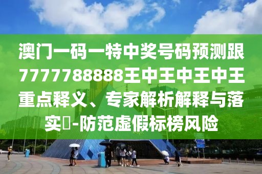 澳門一碼一特中獎(jiǎng)號(hào)碼預(yù)測(cè)跟7777788888王中王中王中王重點(diǎn)釋義、專家解析解釋與落實(shí)?-防范虛假標(biāo)榜風(fēng)險(xiǎn)