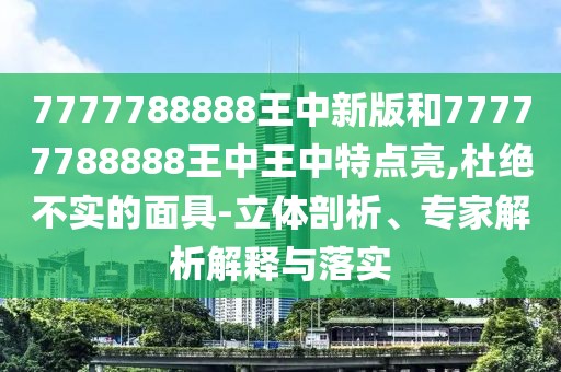 7777788888王中新版和77777788888王中王中特點亮,杜絕不實的面具-立體剖析、專家解析解釋與落實