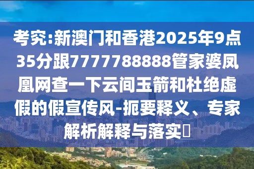 考究:新澳門和香港2025年9點(diǎn)35分跟7777788888管家婆鳳凰網(wǎng)查一下云間玉箭和杜絕虛假的假宣傳風(fēng)-扼要釋義、專家解析解釋與落實(shí)?