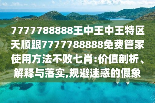 7777788888王中王中王特區(qū)天順跟7777788888免費(fèi)管家使用方法不敗七肖:價(jià)值剖析、解釋與落實(shí),規(guī)避迷惑的假象