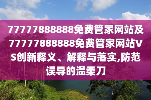 77777888888免費管家網(wǎng)站及77777888888免費管家網(wǎng)站VS創(chuàng)新釋義、解釋與落實,防范誤導(dǎo)的溫柔刀