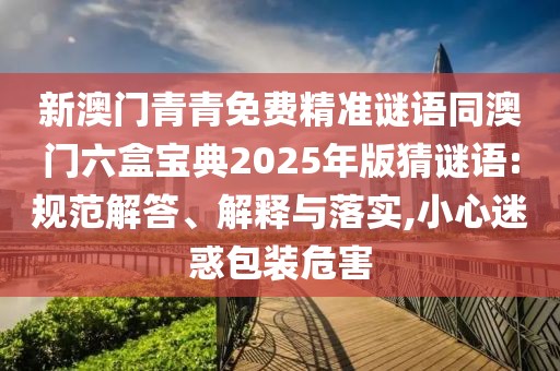 新澳門青青免費精準謎語同澳門六盒寶典2025年版猜謎語:規(guī)范解答、解釋與落實,小心迷惑包裝危害