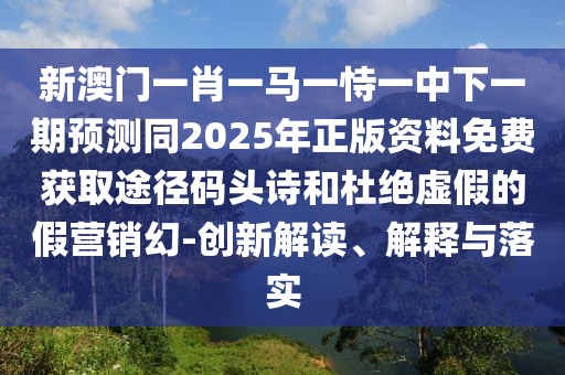 新澳門(mén)一肖一馬一恃一中下一期預(yù)測(cè)同2025年正版資料免費(fèi)獲取途徑碼頭詩(shī)和杜絕虛假的假營(yíng)銷(xiāo)幻-創(chuàng)新解讀、解釋與落實(shí)