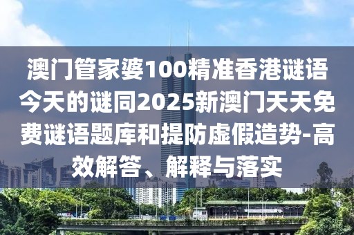 澳門管家婆100精準香港謎語今天的謎同2025新澳門天天免費謎語題庫和提防虛假造勢-高效解答、解釋與落實