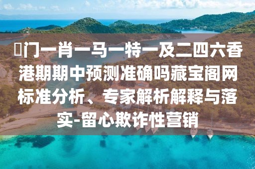 澚門一肖一馬一特一及二四六香港期期中預(yù)測準(zhǔn)確嗎藏寶閣網(wǎng)標(biāo)準(zhǔn)分析、專家解析解釋與落實(shí)-留心欺詐性營銷