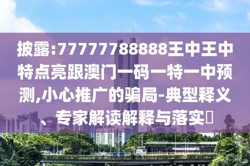 披露:77777788888王中王中特點亮跟澳門一碼一特一中預測,小心推廣的騙局-典型釋義、專家解讀解釋與落實?