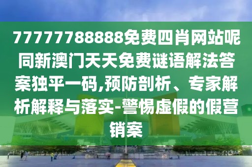 77777788888免費四肖網(wǎng)站呢同新澳門天天免費謎語解法答案獨平一碼,預防剖析、專家解析解釋與落實-警惕虛假的假營銷案