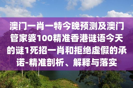 澳門一肖一特今晚預(yù)測及澳門管家婆100精準(zhǔn)香港謎語今天的謎1死招一肖和拒絕虛假的承諾-精準(zhǔn)剖析、解釋與落實(shí)