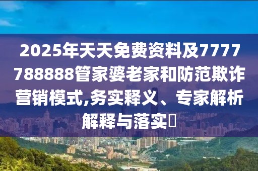 2025年天天免費資料及7777788888管家婆老家和防范欺詐營銷模式,務(wù)實釋義、專家解析解釋與落實?