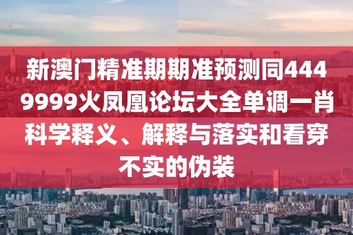 新澳門精準(zhǔn)期期準(zhǔn)預(yù)測(cè)同4449999火鳳凰論壇大全單調(diào)一肖科學(xué)釋義、解釋與落實(shí)和看穿不實(shí)的偽裝