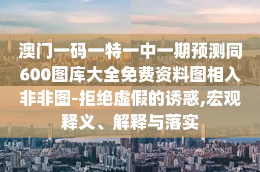 澳門一碼一特一中一期預測同600圖庫大全免費資料圖相入非非圖-拒絕虛假的誘惑,宏觀釋義、解釋與落實