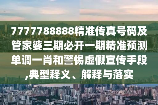 7777788888精準(zhǔn)傳真號碼及管家婆三期必開一期精準(zhǔn)預(yù)測單調(diào)一肖和警惕虛假宣傳手段,典型釋義、解釋與落實