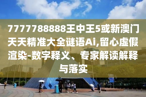 7777788888王中王5或新澳門天天精準大全謎語Ai,留心虛假渲染-數(shù)字釋義、專家解讀解釋與落實